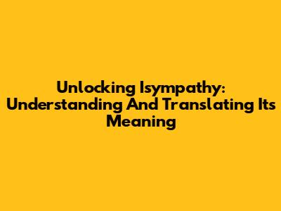 Unlocking 'Isympathy': Understanding And Translating Its Meaning