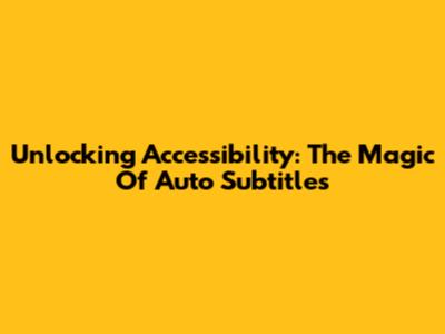 Unlocking Accessibility: The Magic Of Auto Subtitles