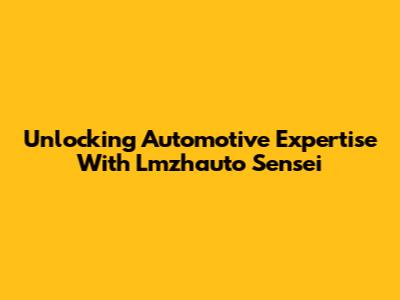 Unlocking Automotive Expertise With Lmzhauto Sensei