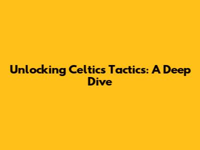 Unlocking Celtics Tactics: A Deep Dive