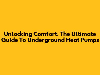 Unlocking Comfort: The Ultimate Guide To Underground Heat Pumps