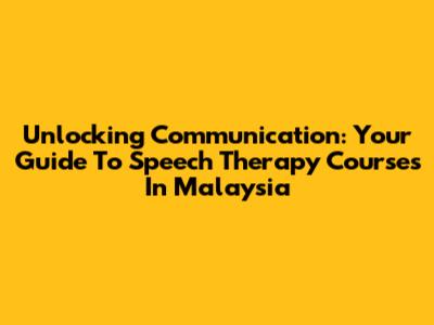 Unlocking Communication: Your Guide To Speech Therapy Courses In Malaysia