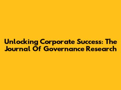 Unlocking Corporate Success: The Journal Of Governance Research