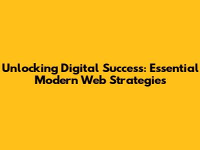 Unlocking Digital Success: Essential Modern Web Strategies