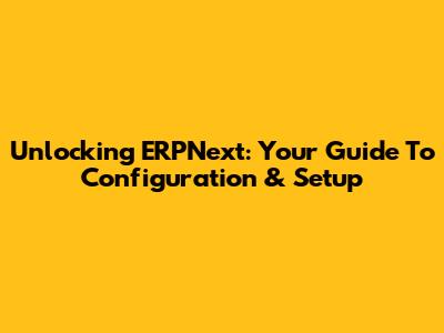 Unlocking ERPNext: Your Guide To Configuration & Setup