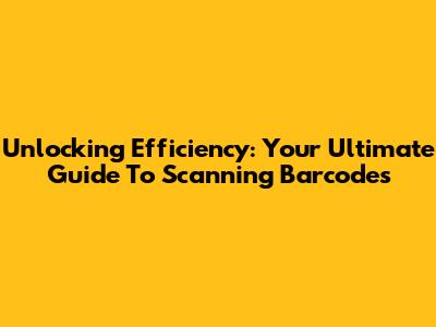 Unlocking Efficiency: Your Ultimate Guide To Scanning Barcodes