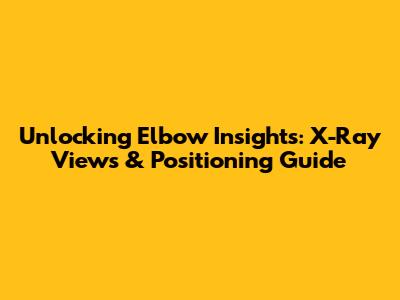 Unlocking Elbow Insights: X-Ray Views & Positioning Guide