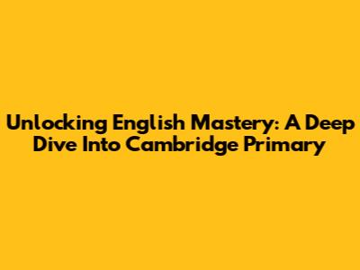 Unlocking English Mastery: A Deep Dive Into Cambridge Primary