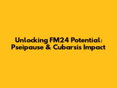 Unlocking FM24 Potential: Pseipause & Cubarsi's Impact