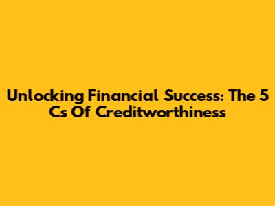 Unlocking Financial Success: The 5 C's Of Creditworthiness