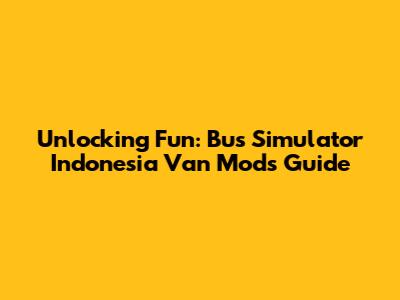 Unlocking Fun: Bus Simulator Indonesia Van Mods Guide