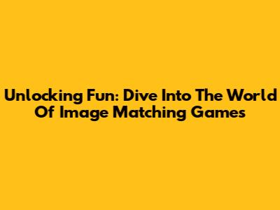Unlocking Fun: Dive Into The World Of Image Matching Games