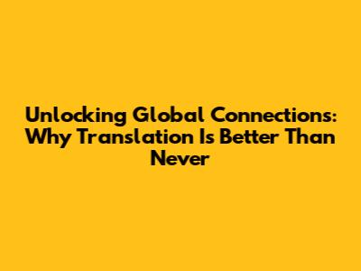 Unlocking Global Connections: Why Translation Is Better Than Never