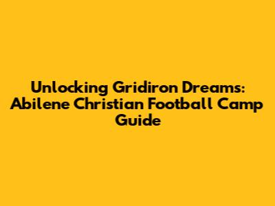 Unlocking Gridiron Dreams: Abilene Christian Football Camp Guide