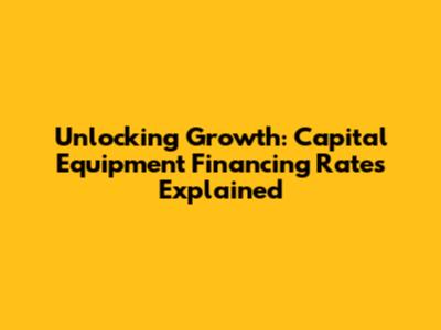 Unlocking Growth: Capital Equipment Financing Rates Explained