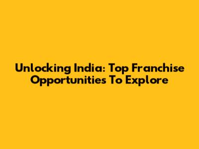 Unlocking India: Top Franchise Opportunities To Explore