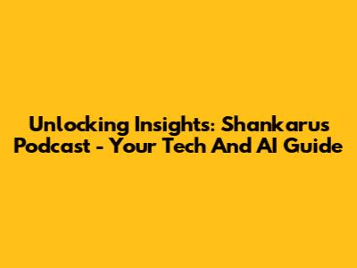 Unlocking Insights: Shankaru's Podcast - Your Tech And AI Guide