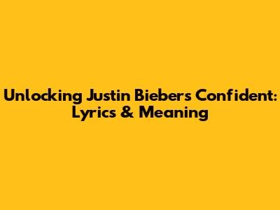 Unlocking Justin Bieber's 'Confident': Lyrics & Meaning