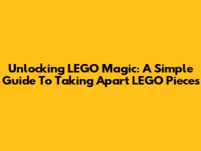Unlocking LEGO Magic: A Simple Guide To Taking Apart LEGO Pieces