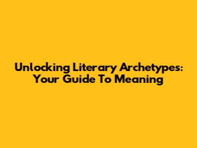 Unlocking Literary Archetypes: Your Guide To Meaning