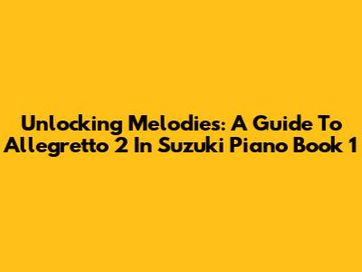 Unlocking Melodies: A Guide To Allegretto 2 In Suzuki Piano Book 1
