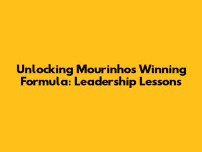 Unlocking Mourinho's Winning Formula: Leadership Lessons