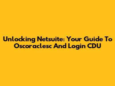 Unlocking Netsuite: Your Guide To Oscoraclesc And Login CDU