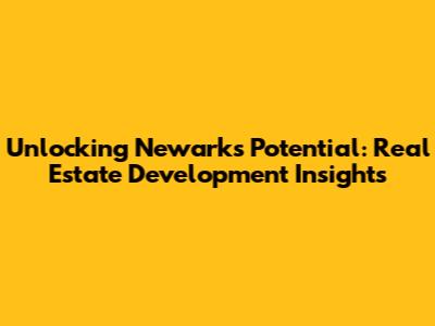 Unlocking Newark's Potential: Real Estate Development Insights