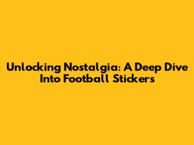 Unlocking Nostalgia: A Deep Dive Into Football Stickers