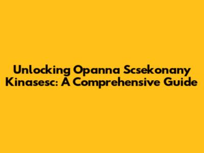 Unlocking Opanna Scsekonany Kinasesc: A Comprehensive Guide