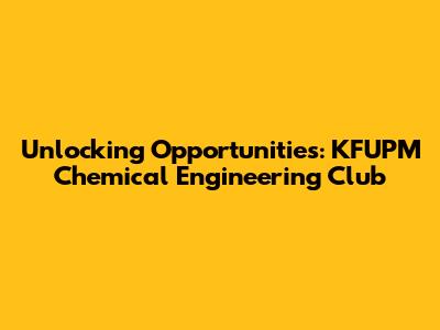 Unlocking Opportunities: KFUPM Chemical Engineering Club
