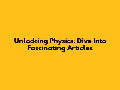 Unlocking Physics: Dive Into Fascinating Articles