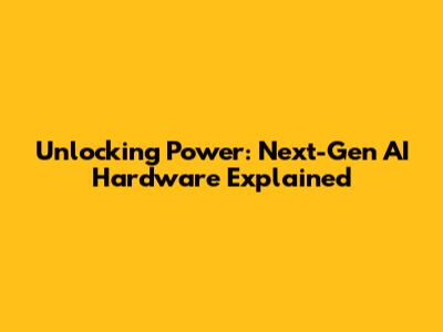 Unlocking Power: Next-Gen AI Hardware Explained