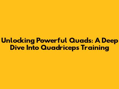 Unlocking Powerful Quads: A Deep Dive Into Quadriceps Training