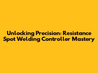 Unlocking Precision: Resistance Spot Welding Controller Mastery