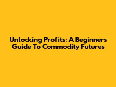 Unlocking Profits: A Beginner's Guide To Commodity Futures
