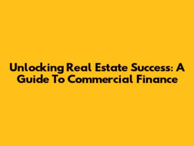 Unlocking Real Estate Success: A Guide To Commercial Finance