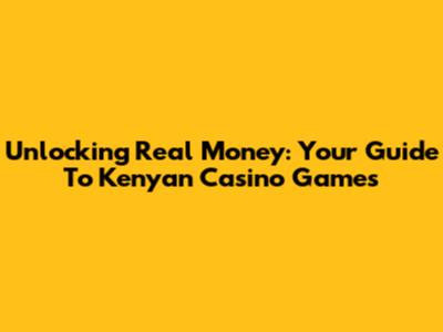 Unlocking Real Money: Your Guide To Kenyan Casino Games