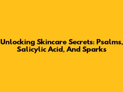 Unlocking Skincare Secrets: Psalms, Salicylic Acid, And Sparks