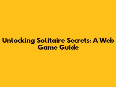 Unlocking Solitaire Secrets: A Web Game Guide