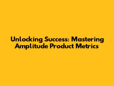 Unlocking Success: Mastering Amplitude Product Metrics