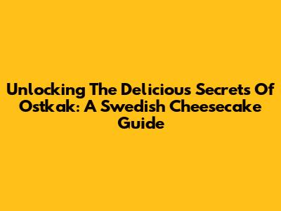 Unlocking The Delicious Secrets Of Ostkak: A Swedish Cheesecake Guide