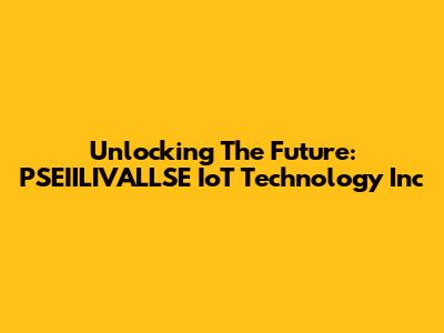 Unlocking The Future: PSEIILIVALLSE IoT Technology Inc