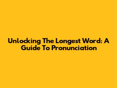 Unlocking The Longest Word: A Guide To Pronunciation