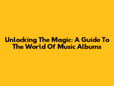 Unlocking The Magic: A Guide To The World Of Music Albums