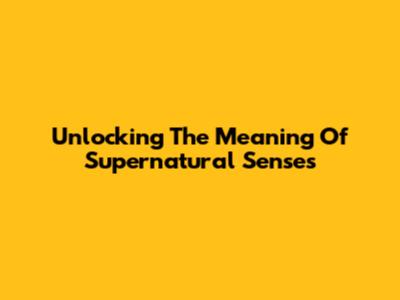 Unlocking The Meaning Of Supernatural Senses