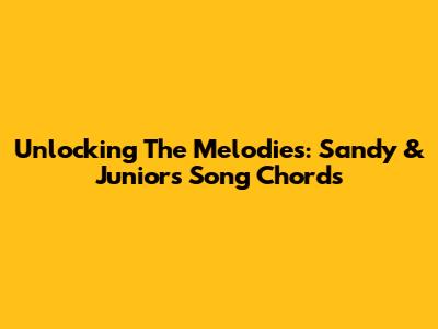Unlocking The Melodies: Sandy & Junior's Song Chords