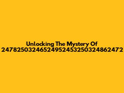 Unlocking The Mystery Of 24782503246524952453250324862472