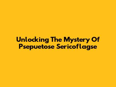 Unlocking The Mystery Of Psepuetose Sericoflagse