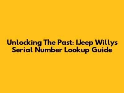 Unlocking The Past: IJeep Willys Serial Number Lookup Guide